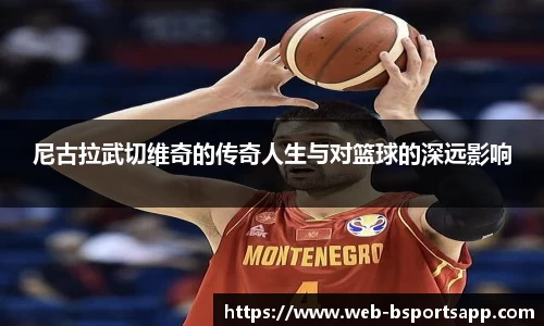 尼古拉武切维奇的传奇人生与对篮球的深远影响
